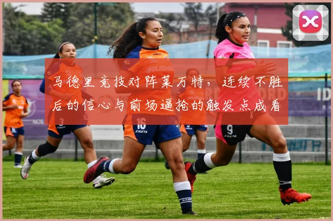 马德里竞技对阵莱万特，连续不胜后的信心与前场逼抢的触发点成看点