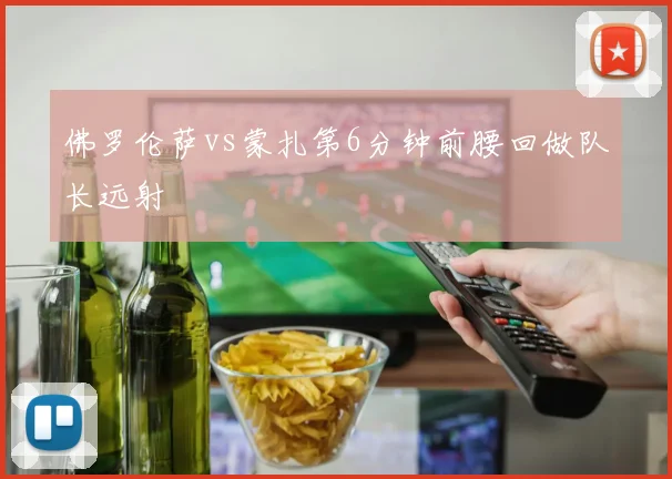 佛罗伦萨vs蒙扎第6分钟前腰回做队长远射