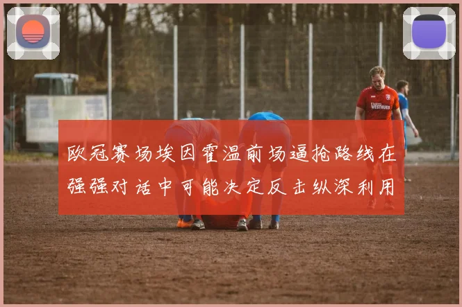 欧冠赛场埃因霍温前场逼抢路线在强强对话中可能决定反击纵深利用