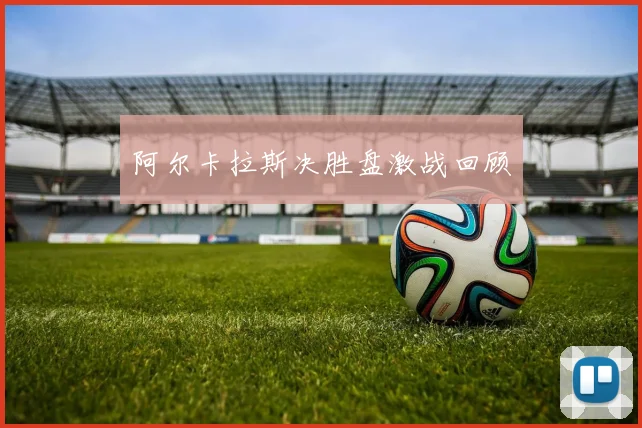 阿尔卡拉斯决胜盘激战回顾