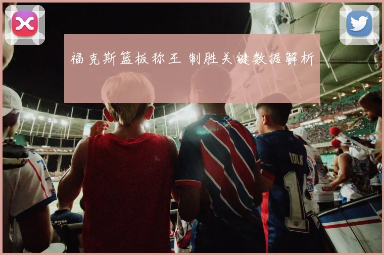 福克斯篮板称王 制胜关键数据解析