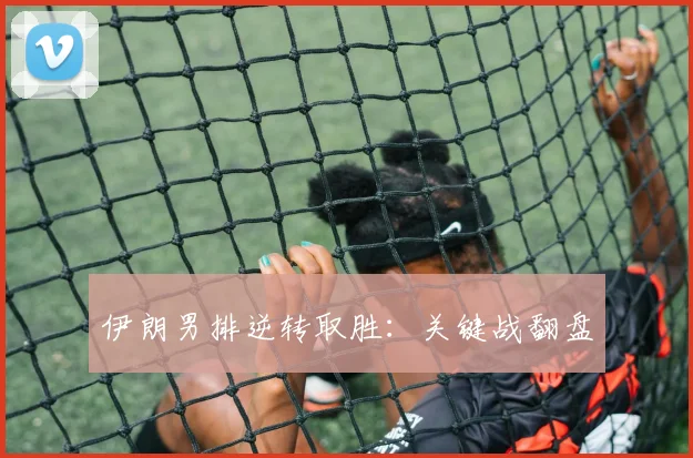伊朗男排逆转取胜：关键战翻盘