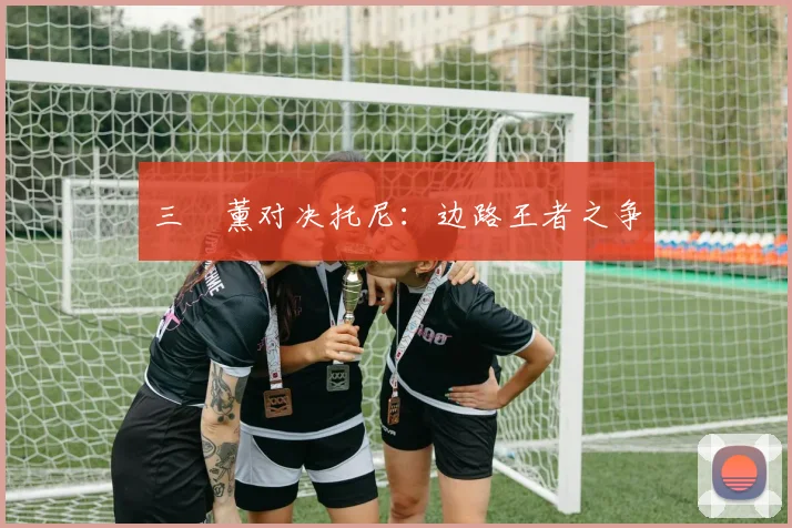 三笘薰对决托尼：边路王者之争