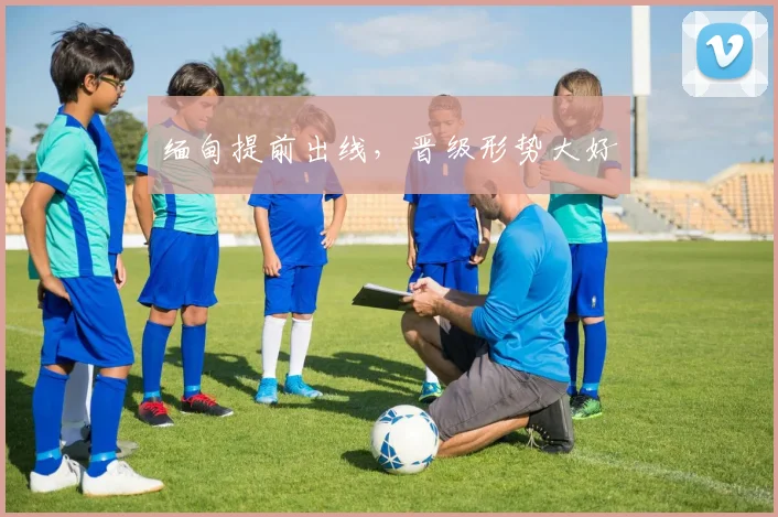 缅甸提前出线，晋级形势大好