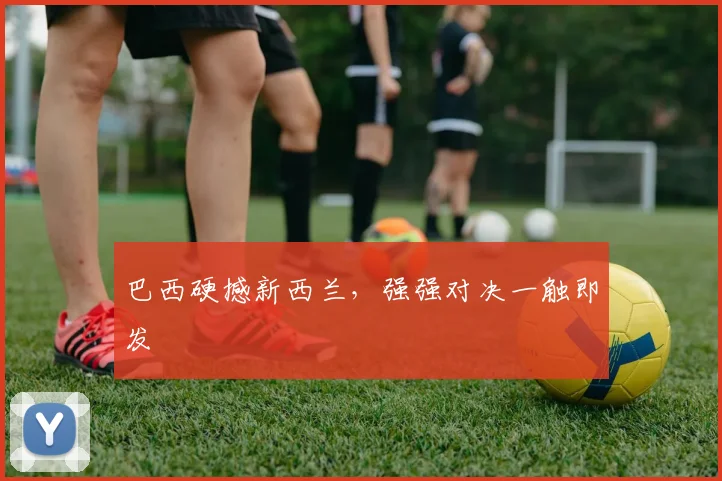 巴西硬撼新西兰,强强对决一触即发