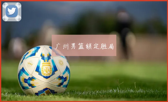 广州男篮锁定胜局