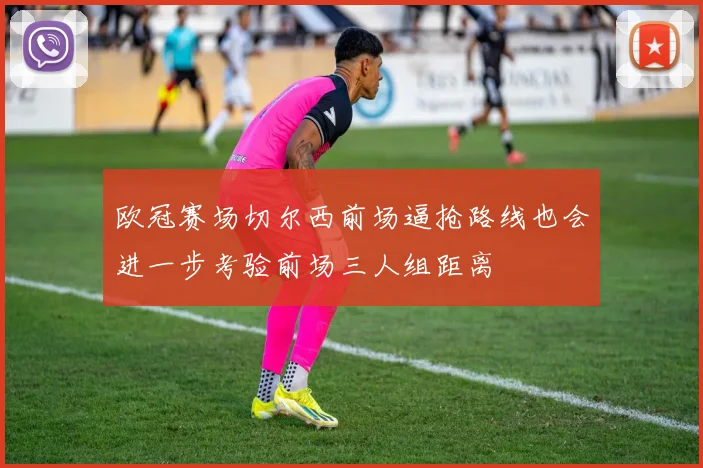 欧冠赛场切尔西前场逼抢路线也会进一步考验前场三人组距离