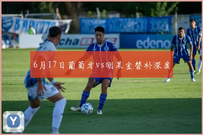 6月17日葡萄牙vs刚果金替补深度