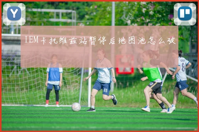 IEM卡托维兹站暂停后地图池怎么破
