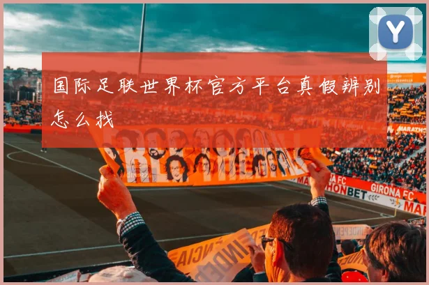 国际足联世界杯官方平台真假辨别怎么找
