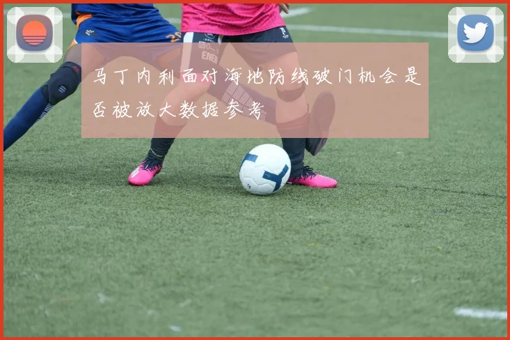 马丁内利面对海地防线破门机会是否被放大数据参考