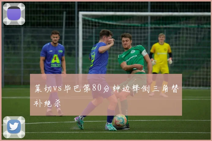 莱切vs毕巴第80分钟边锋倒三角替补绝杀