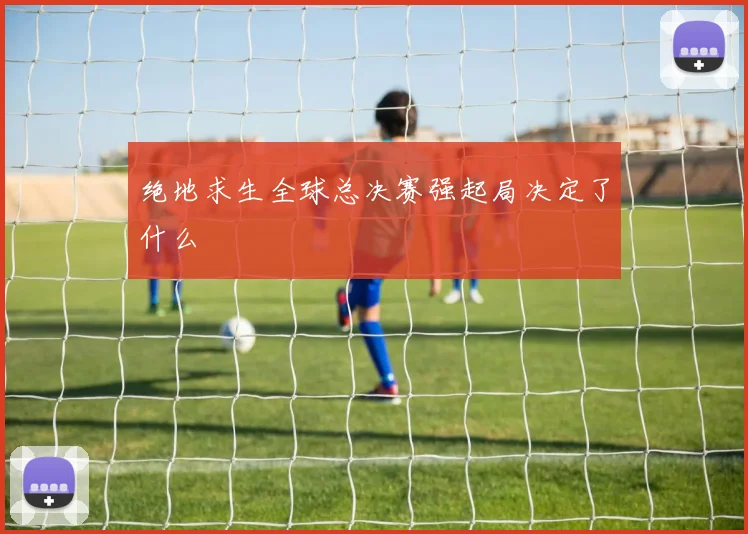 绝地求生全球总决赛强起局决定了什么