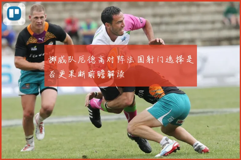 挪威队厄德高对阵法国射门选择是否更果断前瞻解读