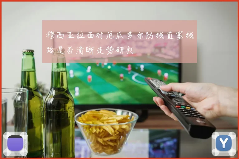 穆西亚拉面对厄瓜多尔防线直塞线路是否清晰走势研判