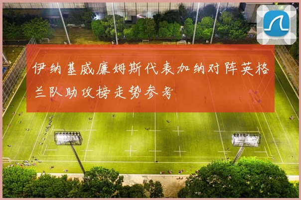 伊纳基威廉姆斯代表加纳对阵英格兰队助攻榜走势参考