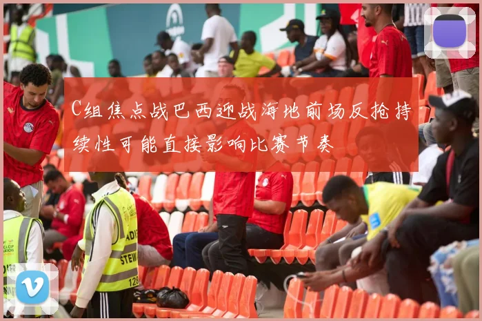 C组焦点战巴西迎战海地前场反抢持续性可能直接影响比赛节奏
