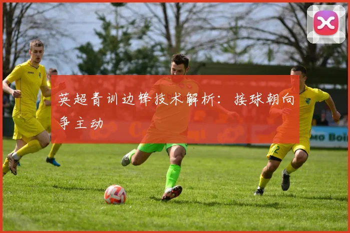 英超青训边锋技术解析：接球朝向争主动
