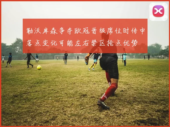 勒沃库森争夺欧冠晋级席位时传中落点变化可能左右禁区抢点优势