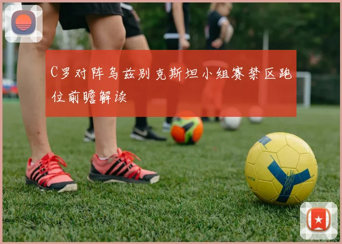 C罗对阵乌兹别克斯坦小组赛禁区跑位前瞻解读