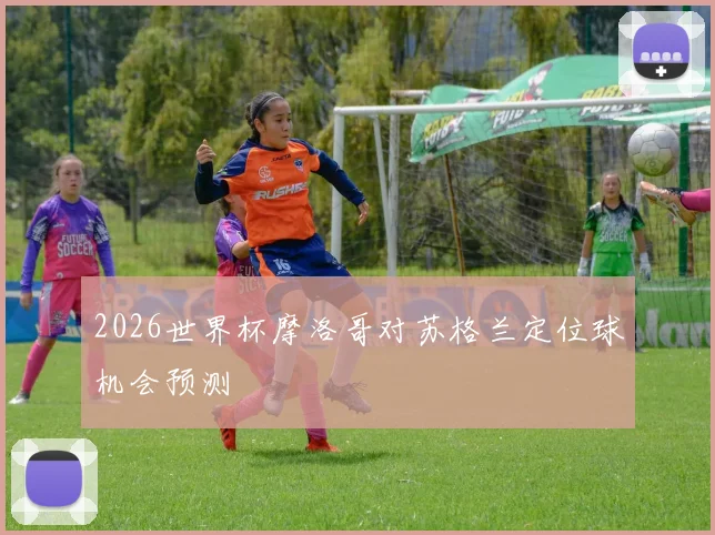 2026世界杯摩洛哥对苏格兰定位球机会预测
