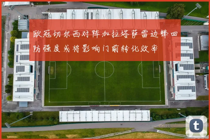 欧冠切尔西对阵加拉塔萨雷边锋回防强度或将影响门前转化效率