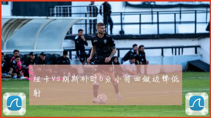 纽卡vs朗斯补时6分小将回做边锋低射