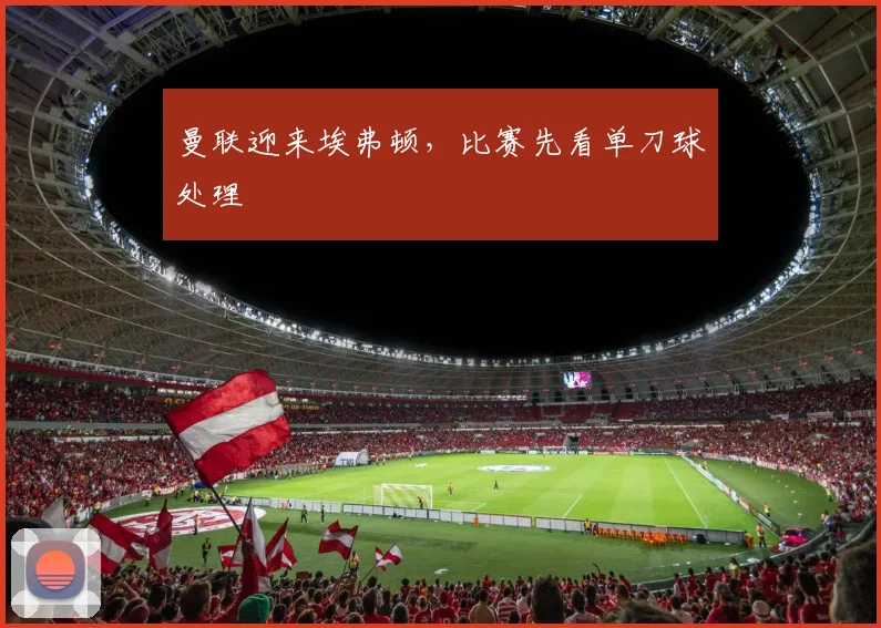 曼联迎来埃弗顿，比赛先看单刀球处理