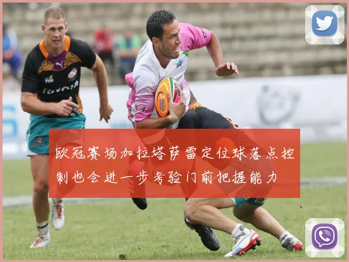 欧冠赛场加拉塔萨雷定位球落点控制也会进一步考验门前把握能力