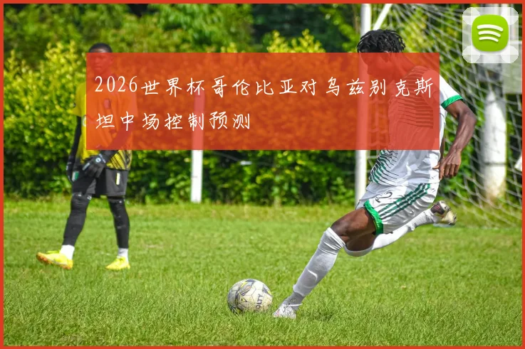 2026世界杯哥伦比亚对乌兹别克斯坦中场控制预测
