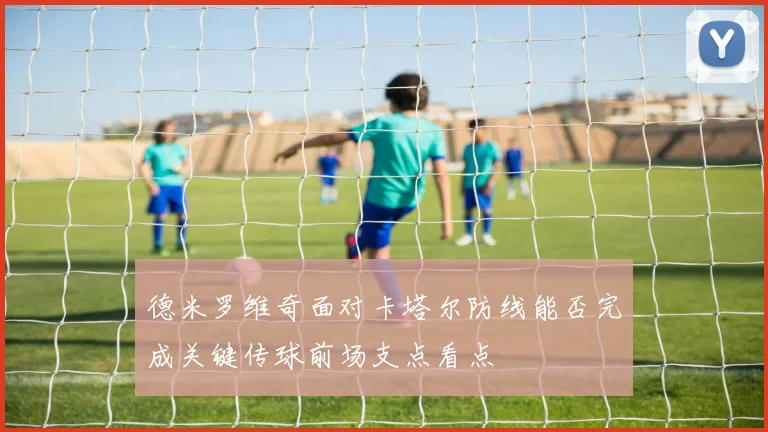 德米罗维奇面对卡塔尔防线能否完成关键传球前场支点看点