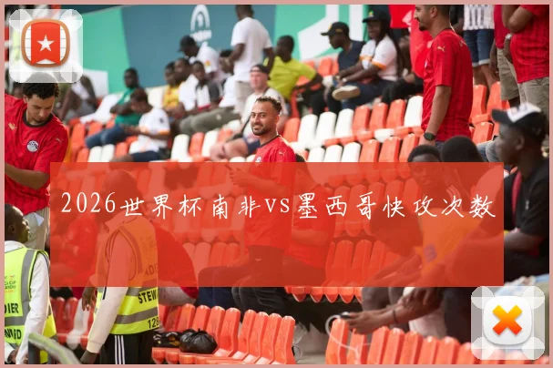 2026世界杯南非vs墨西哥快攻次数