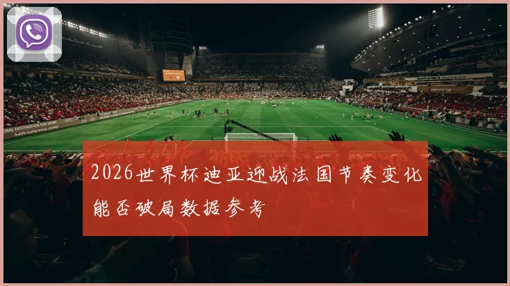 2026世界杯迪亚迎战法国节奏变化能否破局数据参考