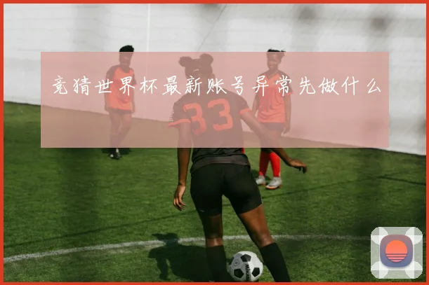 竞猜世界杯最新账号异常先做什么