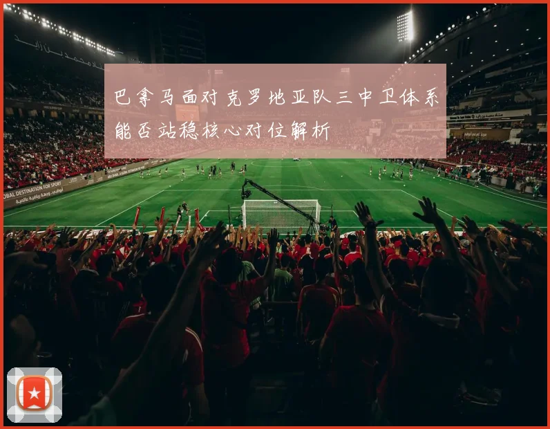 巴拿马面对克罗地亚队三中卫体系能否站稳核心对位解析