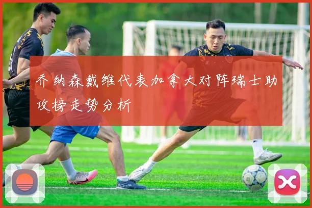 乔纳森戴维代表加拿大对阵瑞士助攻榜走势分析