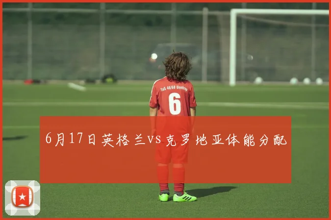 6月17日英格兰vs克罗地亚体能分配