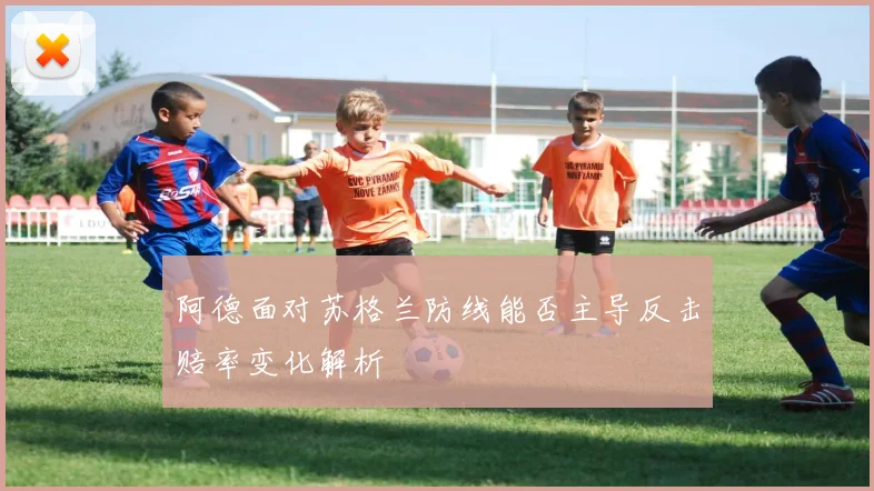 阿德面对苏格兰防线能否主导反击赔率变化解析