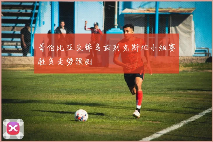 哥伦比亚交锋乌兹别克斯坦小组赛胜负走势预测