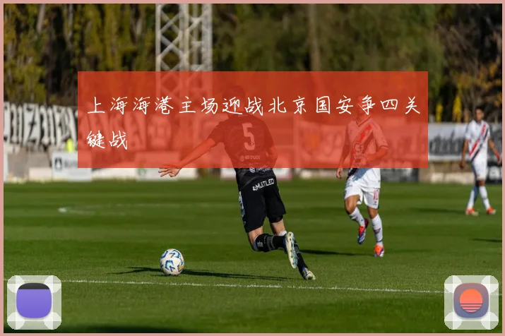 上海海港主场迎战北京国安争四关键战