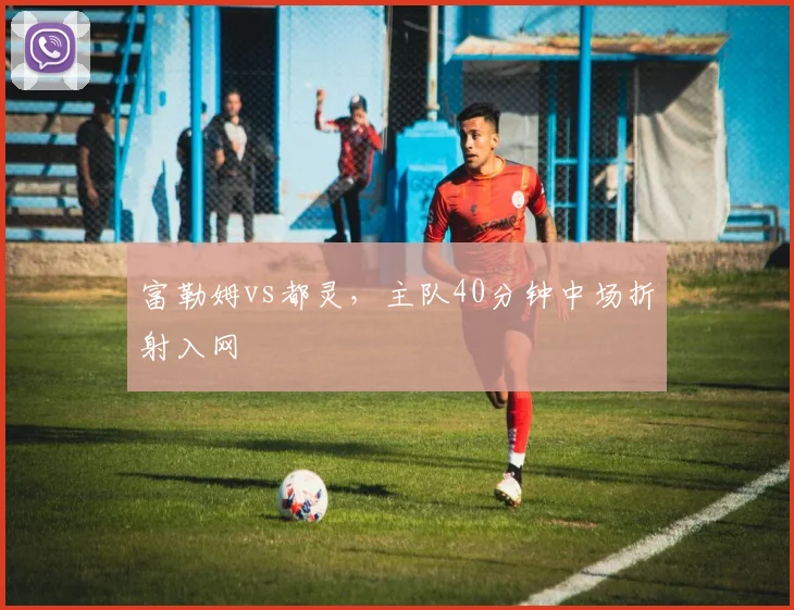 富勒姆vs都灵，主队40分钟中场折射入网