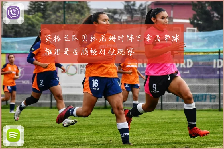 英格兰队贝林厄姆对阵巴拿马带球推进是否顺畅对位观察