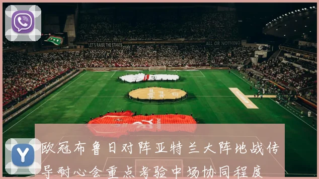 欧冠布鲁日对阵亚特兰大阵地战传导耐心会重点考验中场协同程度