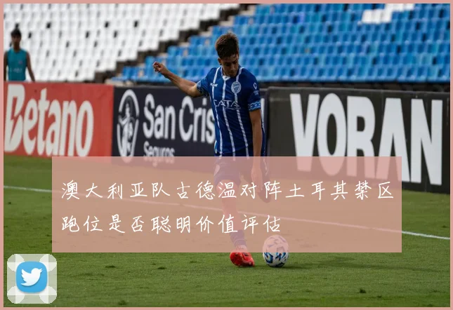 澳大利亚队古德温对阵土耳其禁区跑位是否聪明价值评估