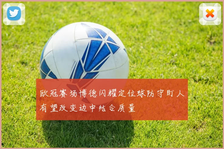 欧冠赛场博德闪耀定位球防守盯人有望改变边中结合质量