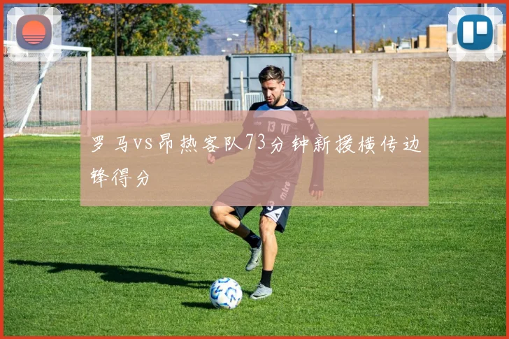 罗马vs昂热客队73分钟新援横传边锋得分