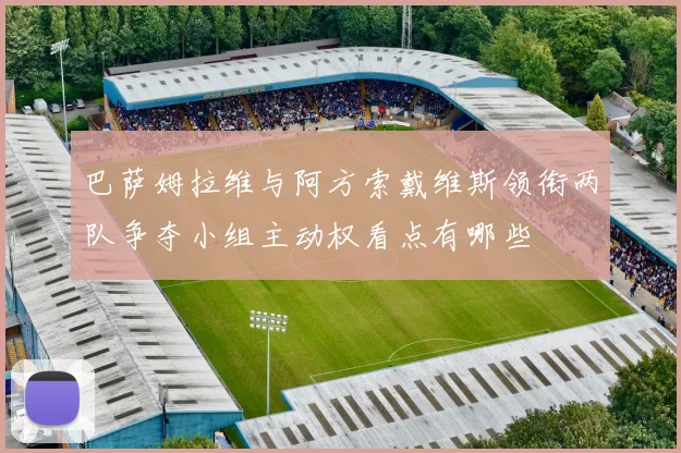 巴萨姆拉维与阿方索戴维斯领衔两队争夺小组主动权看点有哪些