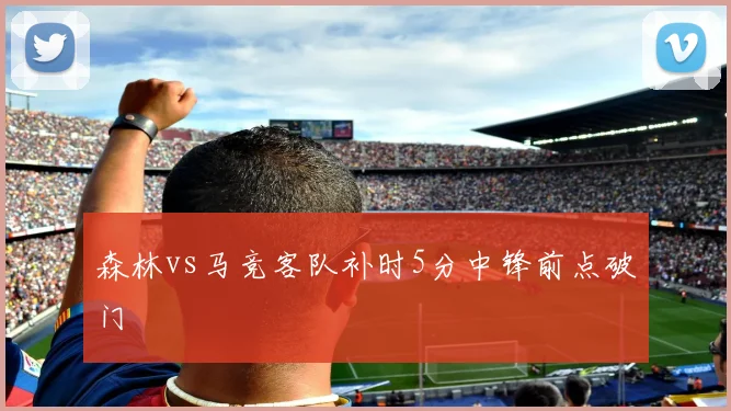 森林vs马竞客队补时5分中锋前点破门